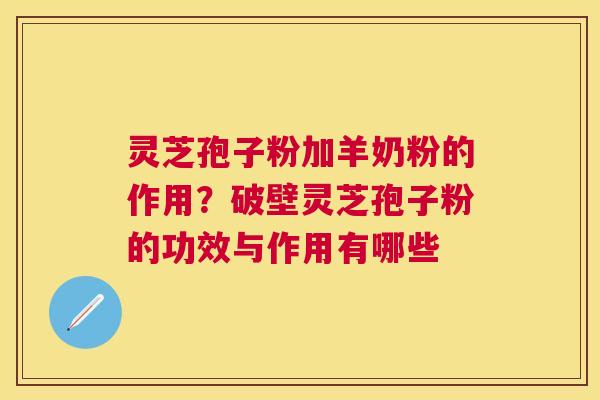 灵芝孢子粉加羊奶粉的作用？破壁灵芝孢子粉的功效与作用有哪些