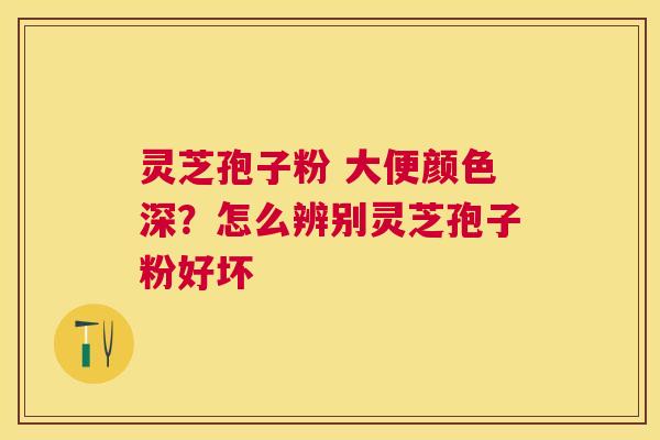 灵芝孢子粉 大便颜色深？怎么辨别灵芝孢子粉好坏