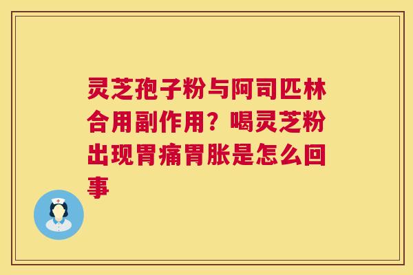 灵芝孢子粉与阿司匹林合用副作用？喝灵芝粉出现胃痛胃胀是怎么回事
