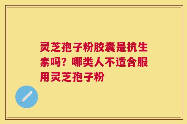 灵芝孢子粉胶囊是抗生素吗？哪类人不适合服用灵芝孢子粉