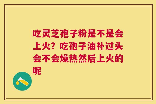 吃灵芝孢子粉是不是会上火？吃孢子油补过头会不会燥热然后上火的呢