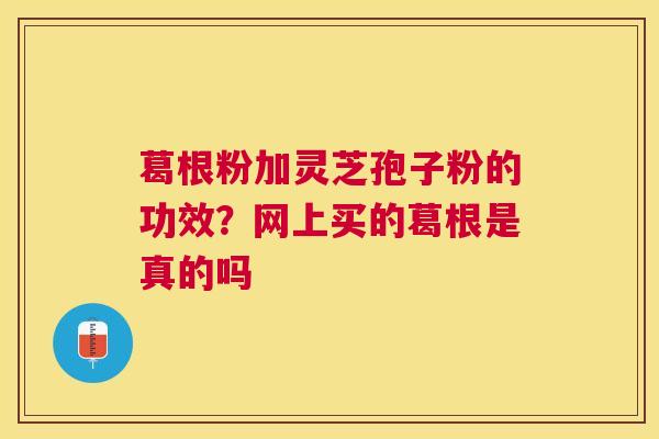 葛根粉加灵芝孢子粉的功效？网上买的葛根是真的吗