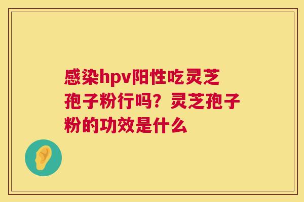 hpv阳性吃灵芝孢子粉行吗？灵芝孢子粉的功效是什么