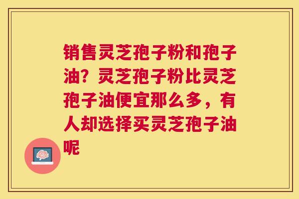 销售灵芝孢子粉和孢子油？灵芝孢子粉比灵芝孢子油便宜那么多，有人却选择买灵芝孢子油呢