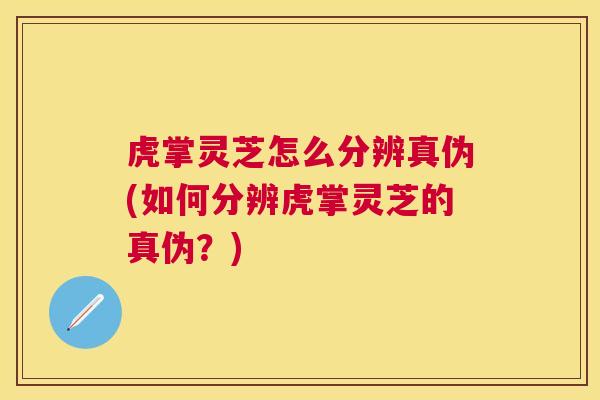 虎掌灵芝怎么分辨真伪(如何分辨虎掌灵芝的真伪？)