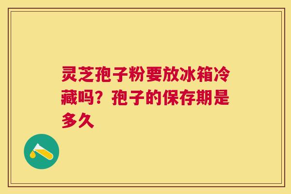 灵芝孢子粉要放冰箱冷藏吗？孢子的保存期是多久