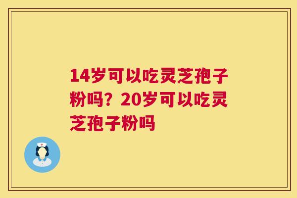 14岁可以吃灵芝孢子粉吗？20岁可以吃灵芝孢子粉吗
