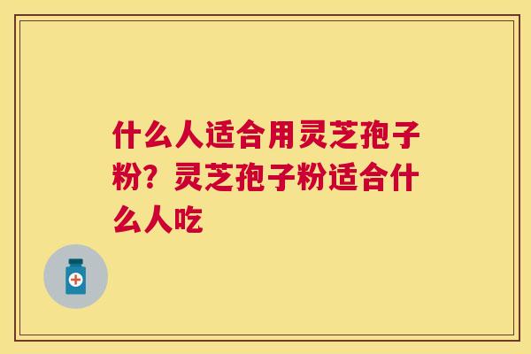 什么人适合用灵芝孢子粉？灵芝孢子粉适合什么人吃