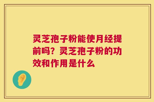 灵芝孢子粉能使提前吗？灵芝孢子粉的功效和作用是什么