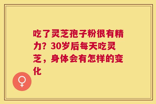 吃了灵芝孢子粉很有精力？30岁后每天吃灵芝，身体会有怎样的变化