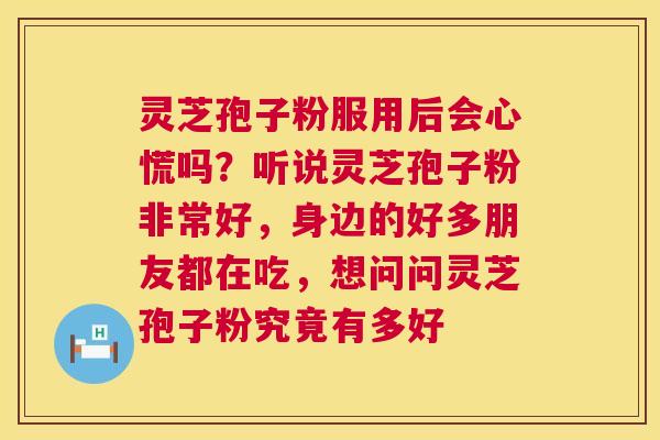 灵芝孢子粉服用后会心慌吗？听说灵芝孢子粉非常好，身边的好多朋友都在吃，想问问灵芝孢子粉究竟有多好