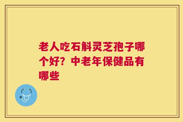 老人吃石斛灵芝孢子哪个好？中老年保健品有哪些