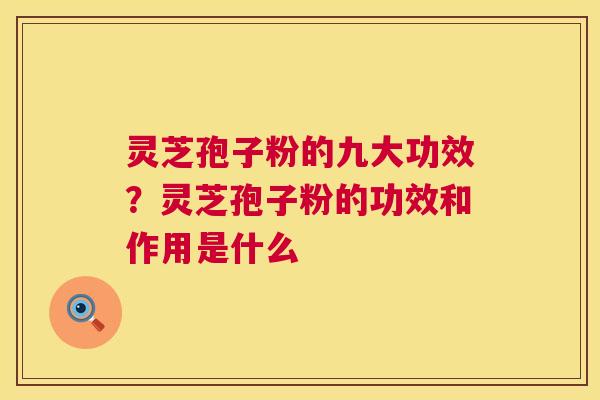 灵芝孢子粉的九大功效？灵芝孢子粉的功效和作用是什么