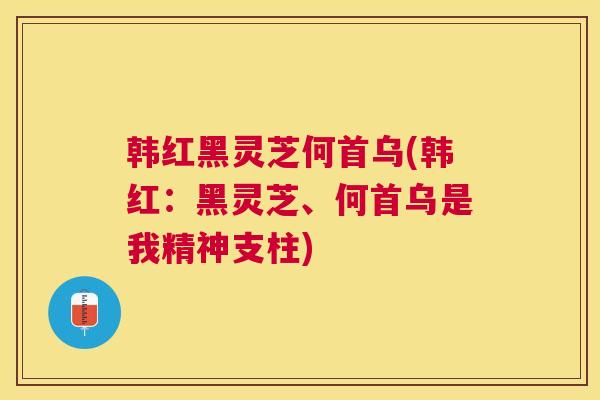 韩红黑灵芝何首乌(韩红：黑灵芝、何首乌是我精神支柱)