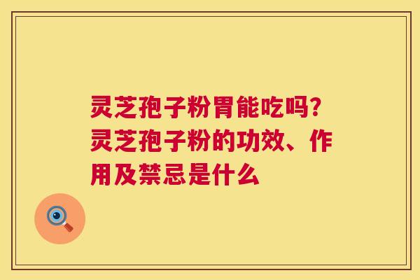 灵芝孢子粉胃能吃吗？灵芝孢子粉的功效、作用及禁忌是什么