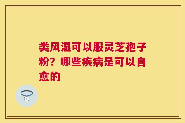 类风湿可以服灵芝孢子粉？哪些是可以自愈的