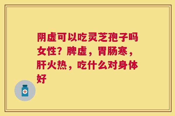 阴虚可以吃灵芝孢子吗女性？脾虚，寒，火热，吃什么对身体好
