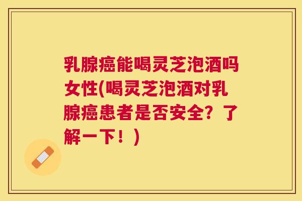 乳腺能喝灵芝泡酒吗女性(喝灵芝泡酒对乳腺患者是否安全？了解一下！)