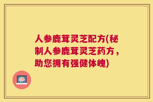 人参鹿茸灵芝配方(秘制人参鹿茸灵芝药方，助您拥有强健体魄)