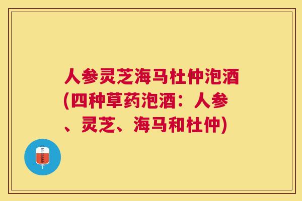 人参灵芝海马杜仲泡酒(四种草药泡酒：人参、灵芝、海马和杜仲)
