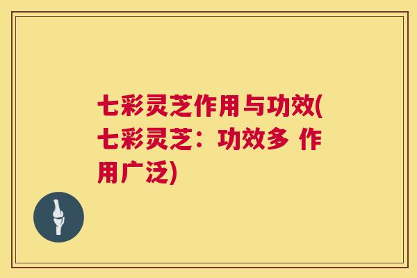 七彩灵芝作用与功效(七彩灵芝：功效多 作用广泛)