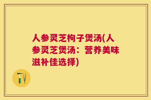 人参灵芝枸子煲汤(人参灵芝煲汤：营养美味滋补佳选择)