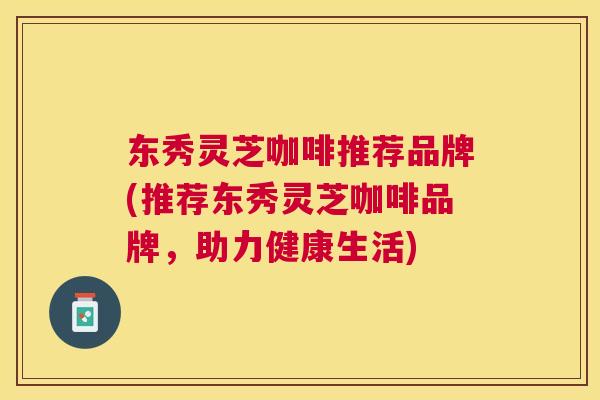 东秀灵芝咖啡推荐品牌(推荐东秀灵芝咖啡品牌，助力健康生活)