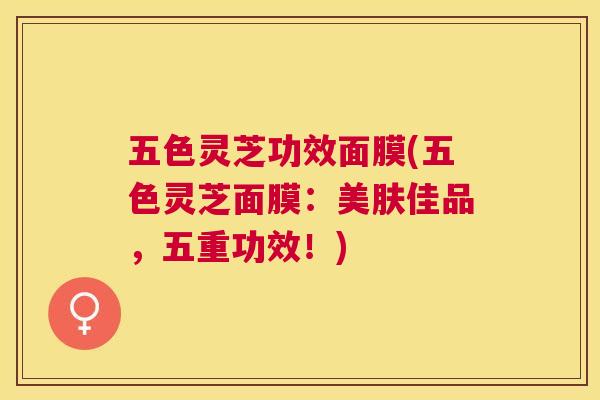 五色灵芝功效面膜(五色灵芝面膜：美肤佳品，五重功效！)