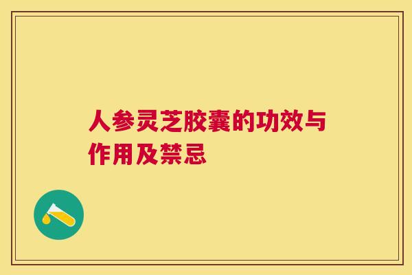 人参灵芝胶囊的功效与作用及禁忌