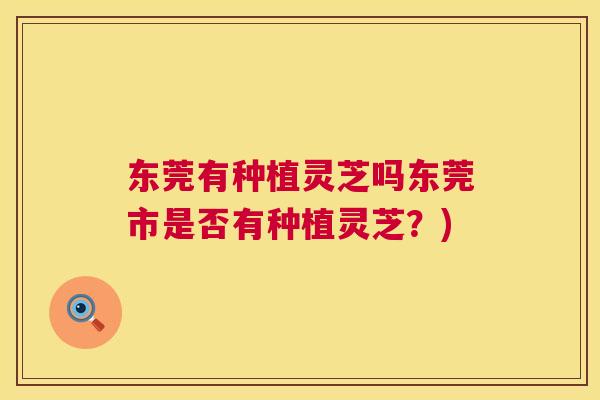 东莞有种植灵芝吗东莞市是否有种植灵芝？)
