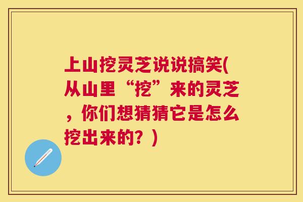 上山挖灵芝说说搞笑(从山里“挖”来的灵芝，你们想猜猜它是怎么挖出来的？)
