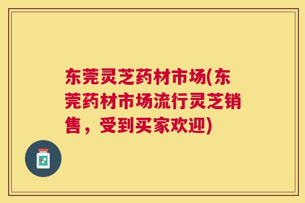 东莞灵芝药材市场(东莞药材市场流行灵芝销售，受到买家欢迎)
