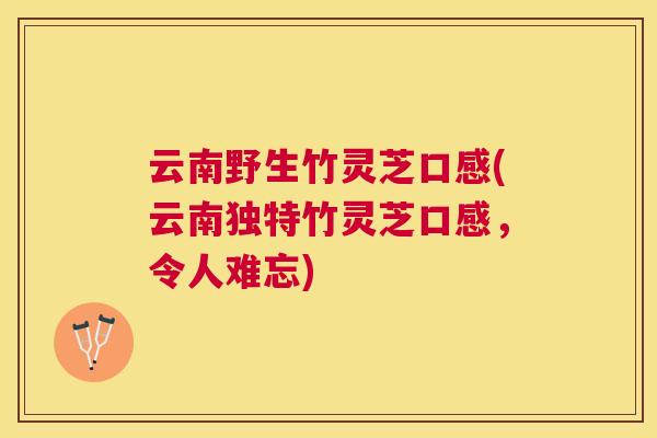 云南野生竹灵芝口感(云南独特竹灵芝口感，令人难忘)