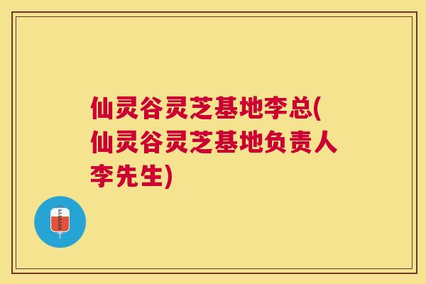 仙灵谷灵芝基地李总(仙灵谷灵芝基地负责人李先生)