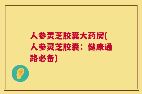 人参灵芝胶囊大药房(人参灵芝胶囊：健康通路必备)