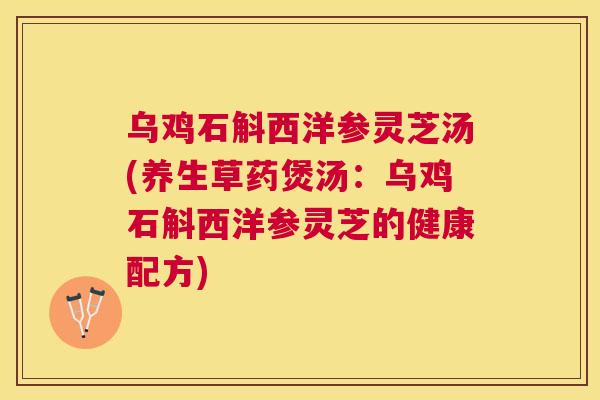 乌鸡石斛西洋参灵芝汤(养生草药煲汤：乌鸡石斛西洋参灵芝的健康配方)