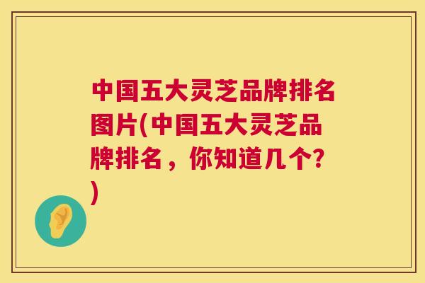 中国五大灵芝品牌排名图片(中国五大灵芝品牌排名，你知道几个？)