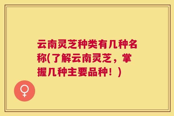云南灵芝种类有几种名称(了解云南灵芝，掌握几种主要品种！)