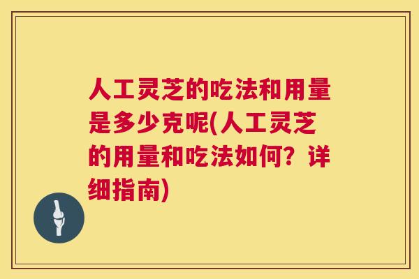 人工灵芝的吃法和用量是多少克呢(人工灵芝的用量和吃法如何？详细指南)