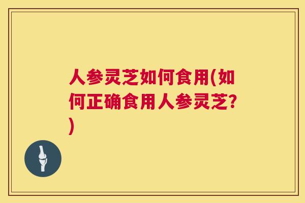 人参灵芝如何食用(如何正确食用人参灵芝？)