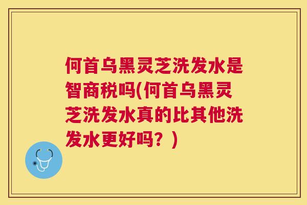 何首乌黑灵芝洗发水是智商税吗(何首乌黑灵芝洗发水真的比其他洗发水更好吗？)