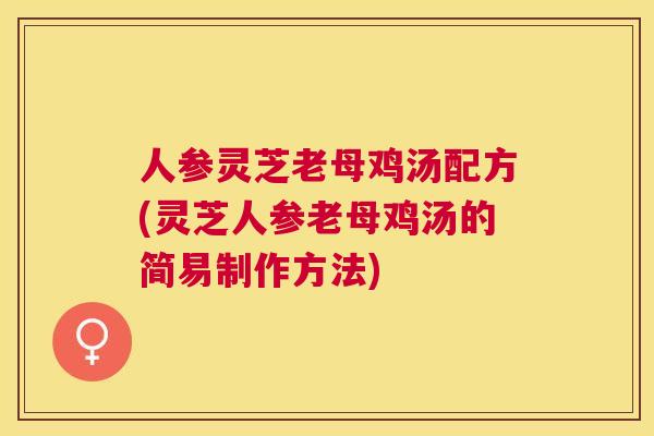 人参灵芝老母鸡汤配方(灵芝人参老母鸡汤的简易制作方法)