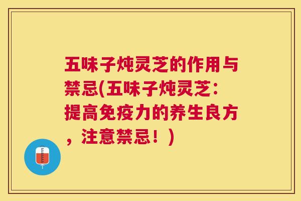 五味子炖灵芝的作用与禁忌(五味子炖灵芝：提高免疫力的养生良方，注意禁忌！)
