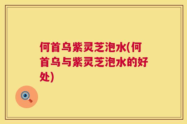 何首乌紫灵芝泡水(何首乌与紫灵芝泡水的好处)