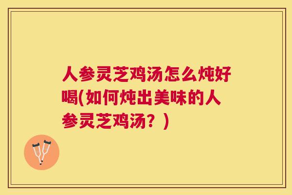 人参灵芝鸡汤怎么炖好喝(如何炖出美味的人参灵芝鸡汤？)