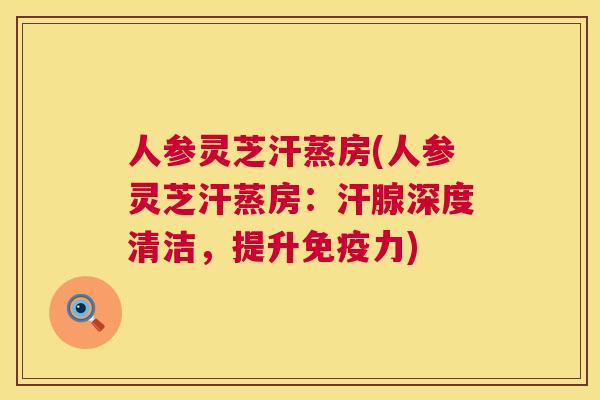 人参灵芝汗蒸房(人参灵芝汗蒸房：汗腺深度清洁，提升免疫力)