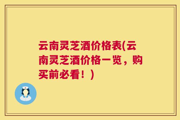云南灵芝酒价格表(云南灵芝酒价格一览，购买前必看！)