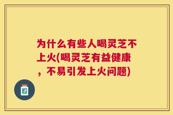 为什么有些人喝灵芝不上火(喝灵芝有益健康，不易引发上火问题)