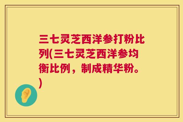 三七灵芝西洋参打粉比列(三七灵芝西洋参均衡比例，制成精华粉。)