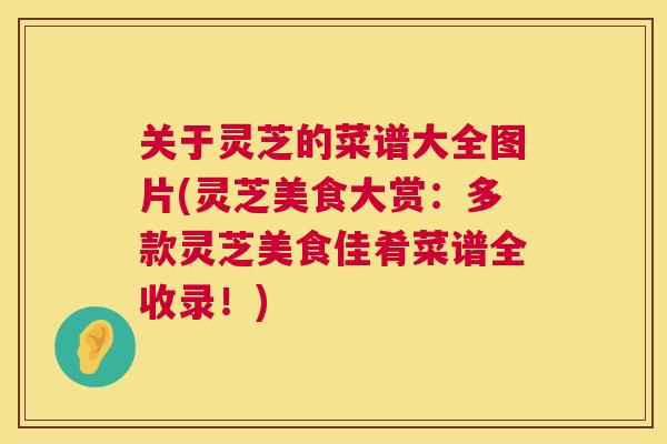 关于灵芝的菜谱大全图片(灵芝美食大赏：多款灵芝美食佳肴菜谱全收录！)